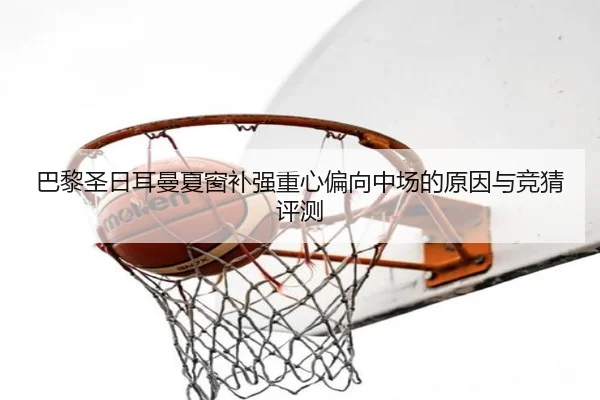 巴黎圣日耳曼夏窗补强重心偏向中场的原因与竞猜评测