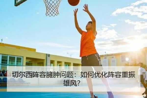切尔西阵容臃肿问题：如何优化阵容重振雄风？